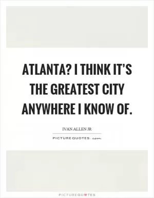 Atlanta? I think it’s the greatest city anywhere I know of Picture Quote #1