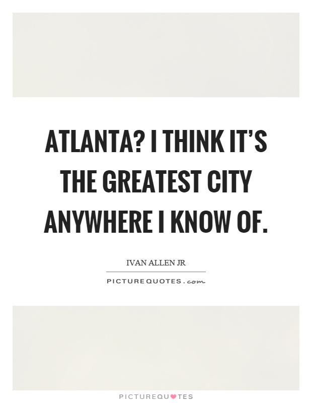 Atlanta? I think it's the greatest city anywhere I know of Picture Quote #1