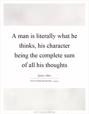 A man is literally what he thinks, his character being the complete sum of all his thoughts Picture Quote #1