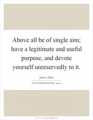 Above all be of single aim; have a legitimate and useful purpose, and devote yourself unreservedly to it Picture Quote #1