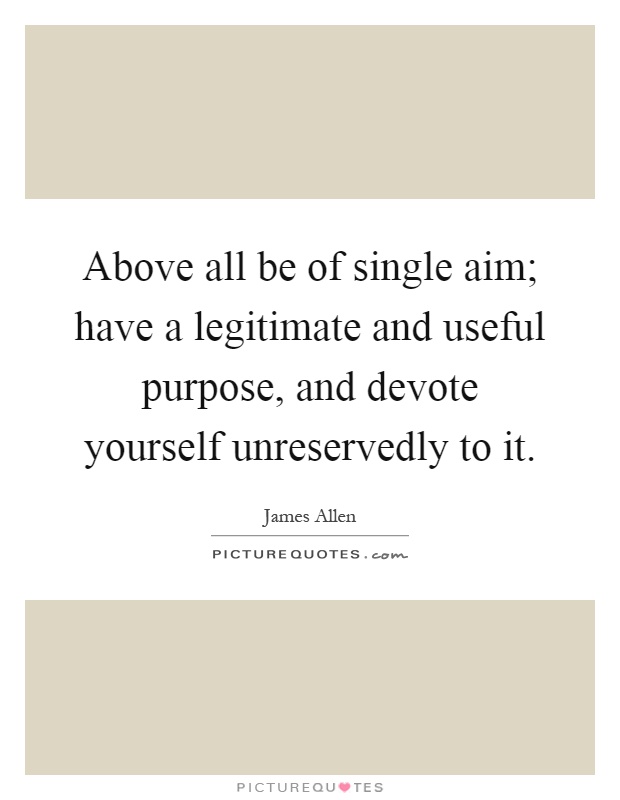 Above all be of single aim; have a legitimate and useful purpose, and devote yourself unreservedly to it Picture Quote #1