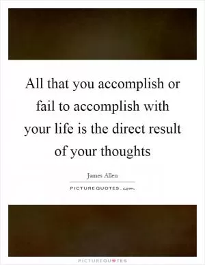 All that you accomplish or fail to accomplish with your life is the direct result of your thoughts Picture Quote #1