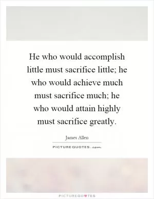 He who would accomplish little must sacrifice little; he who would achieve much must sacrifice much; he who would attain highly must sacrifice greatly Picture Quote #1