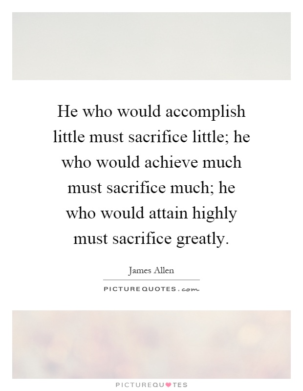 He who would accomplish little must sacrifice little; he who would achieve much must sacrifice much; he who would attain highly must sacrifice greatly Picture Quote #1