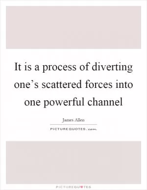 It is a process of diverting one’s scattered forces into one powerful channel Picture Quote #1