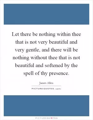 Let there be nothing within thee that is not very beautiful and very gentle, and there will be nothing without thee that is not beautiful and softened by the spell of thy presence Picture Quote #1