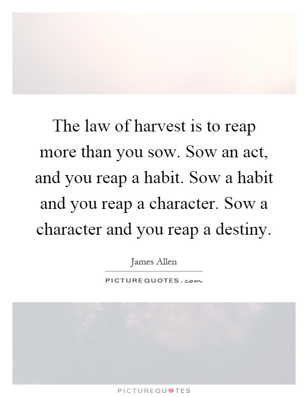 The law of harvest is to reap more than you sow. Sow an act, and you reap a habit. Sow a habit and you reap a character. Sow a character and you reap a destiny Picture Quote #1