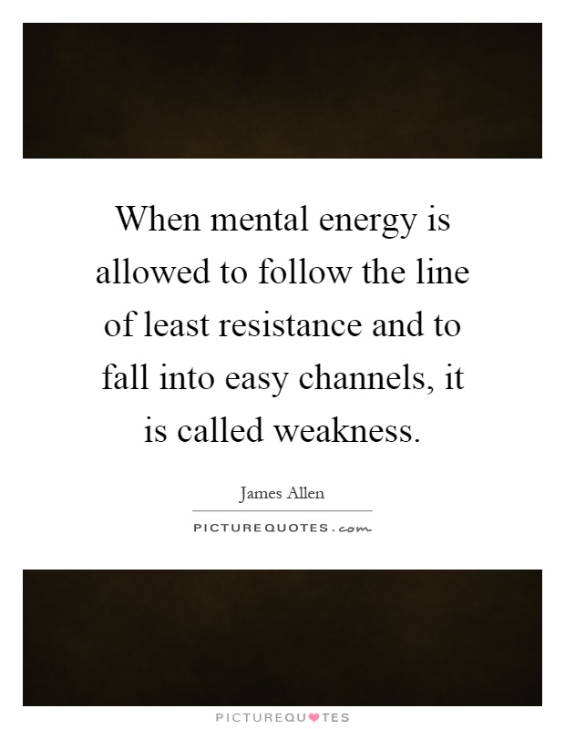 When mental energy is allowed to follow the line of least resistance and to fall into easy channels, it is called weakness Picture Quote #1
