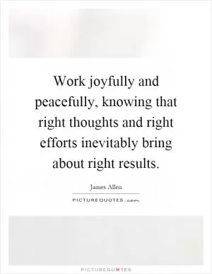 Work joyfully and peacefully, knowing that right thoughts and right efforts inevitably bring about right results Picture Quote #1