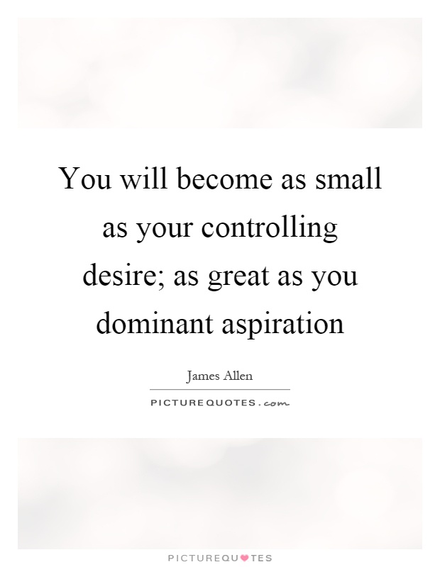 You will become as small as your controlling desire; as great as you dominant aspiration Picture Quote #1