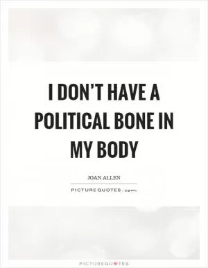 I don’t have a political bone in my body Picture Quote #1