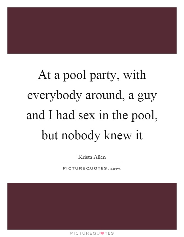 At a pool party, with everybody around, a guy and I had sex in the pool, but nobody knew it Picture Quote #1
