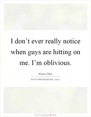 I don’t ever really notice when guys are hitting on me. I’m oblivious Picture Quote #1