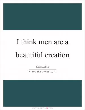 I think men are a beautiful creation Picture Quote #1