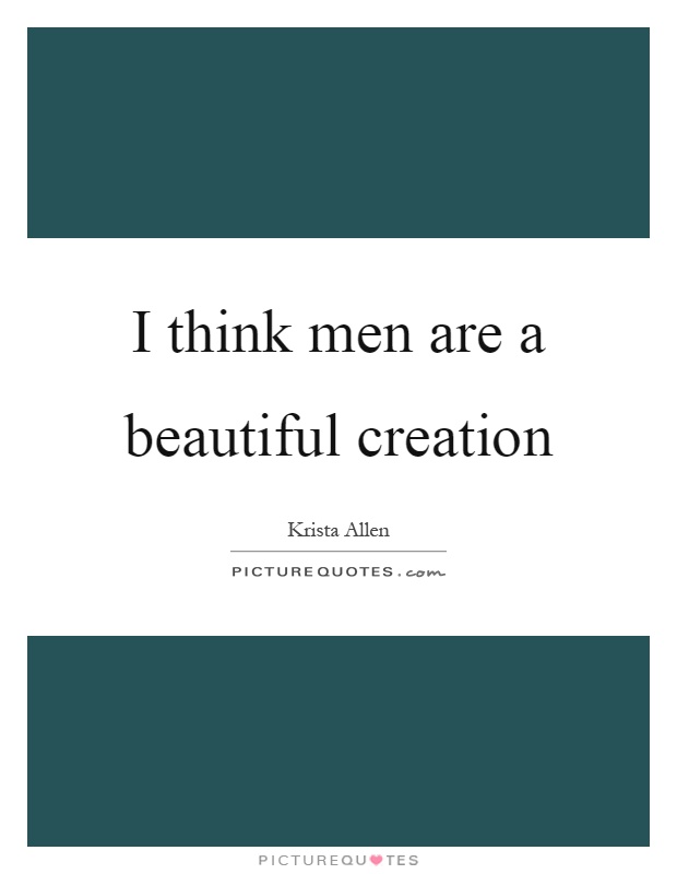 I think men are a beautiful creation Picture Quote #1