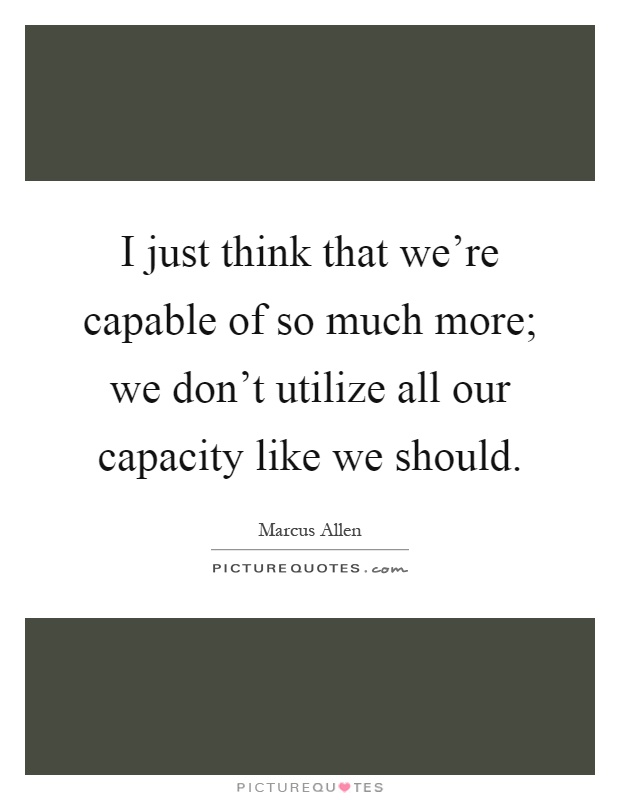 I just think that we're capable of so much more; we don't utilize all our capacity like we should Picture Quote #1