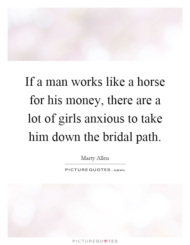 If a man works like a horse for his money, there are a lot of girls anxious to take him down the bridal path Picture Quote #1