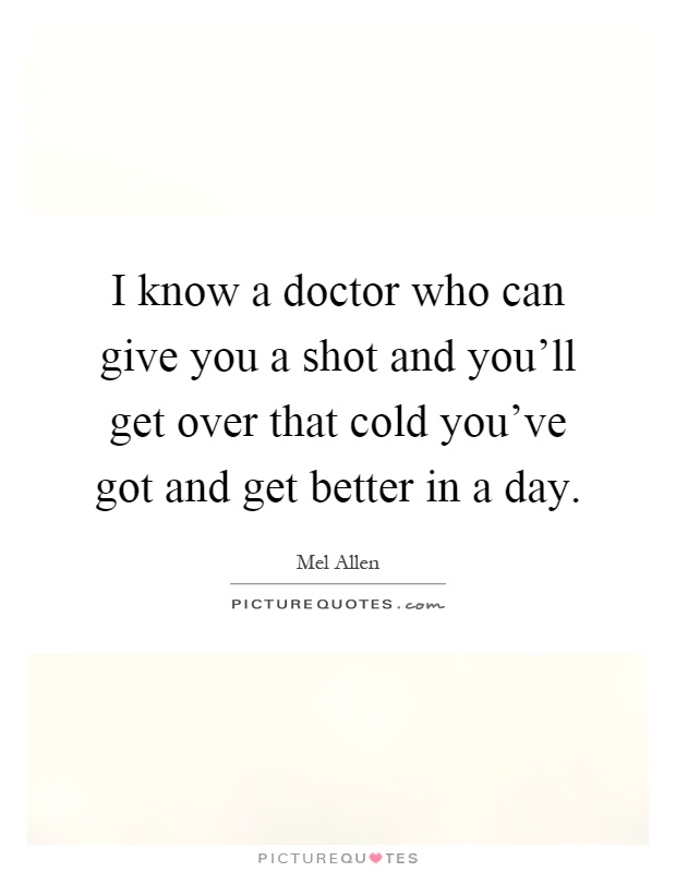 I know a doctor who can give you a shot and you'll get over that cold you've got and get better in a day Picture Quote #1