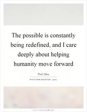 The possible is constantly being redefined, and I care deeply about helping humanity move forward Picture Quote #1