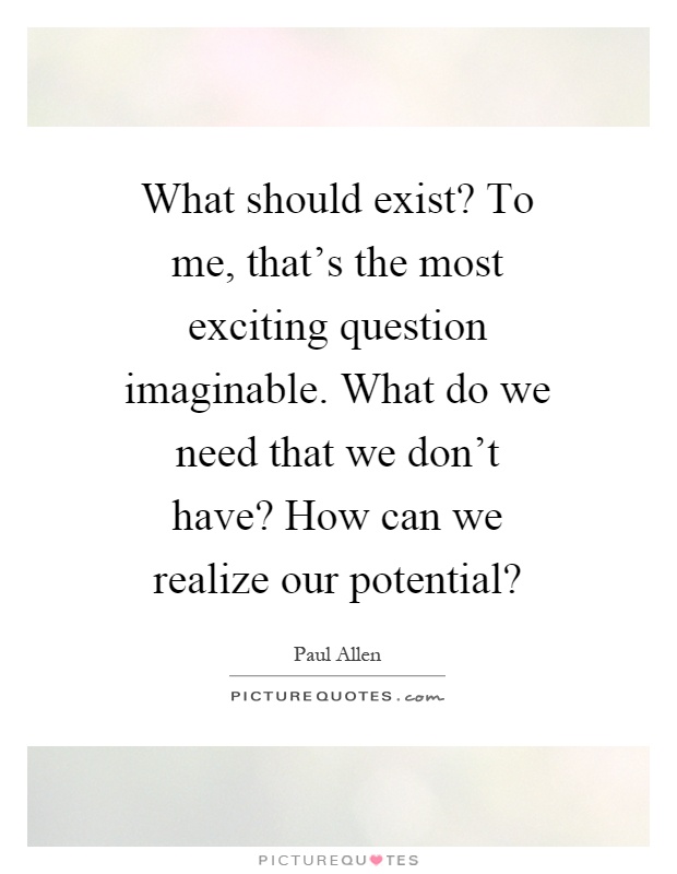 What should exist? To me, that's the most exciting question imaginable. What do we need that we don't have? How can we realize our potential? Picture Quote #1
