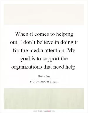 When it comes to helping out, I don’t believe in doing it for the media attention. My goal is to support the organizations that need help Picture Quote #1