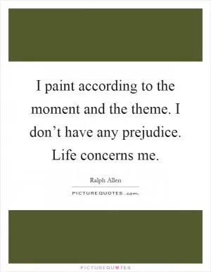 I paint according to the moment and the theme. I don’t have any prejudice. Life concerns me Picture Quote #1