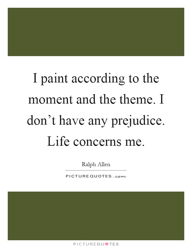 I paint according to the moment and the theme. I don't have any prejudice. Life concerns me Picture Quote #1