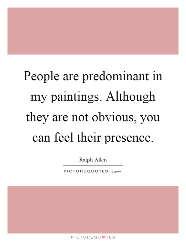 People are predominant in my paintings. Although they are not obvious, you can feel their presence Picture Quote #1