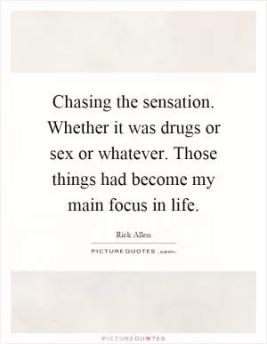 Chasing the sensation. Whether it was drugs or sex or whatever. Those things had become my main focus in life Picture Quote #1