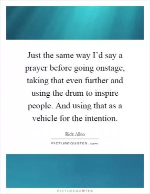 Just the same way I’d say a prayer before going onstage, taking that even further and using the drum to inspire people. And using that as a vehicle for the intention Picture Quote #1