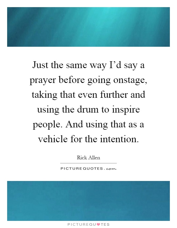 Just the same way I'd say a prayer before going onstage, taking that even further and using the drum to inspire people. And using that as a vehicle for the intention Picture Quote #1