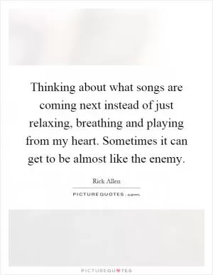 Thinking about what songs are coming next instead of just relaxing, breathing and playing from my heart. Sometimes it can get to be almost like the enemy Picture Quote #1