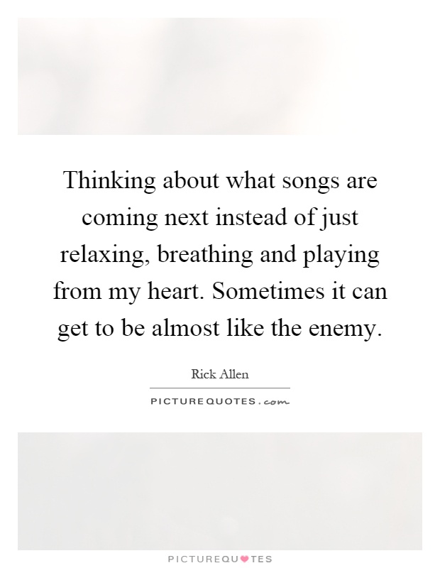 Thinking about what songs are coming next instead of just relaxing, breathing and playing from my heart. Sometimes it can get to be almost like the enemy Picture Quote #1