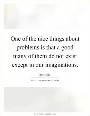 One of the nice things about problems is that a good many of them do not exist except in our imaginations Picture Quote #1