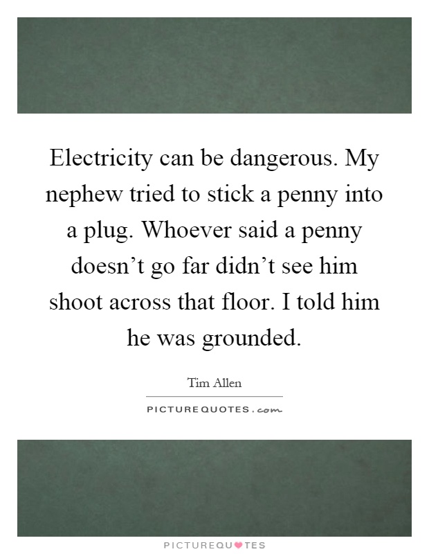 Electricity can be dangerous. My nephew tried to stick a penny into a plug. Whoever said a penny doesn't go far didn't see him shoot across that floor. I told him he was grounded Picture Quote #1