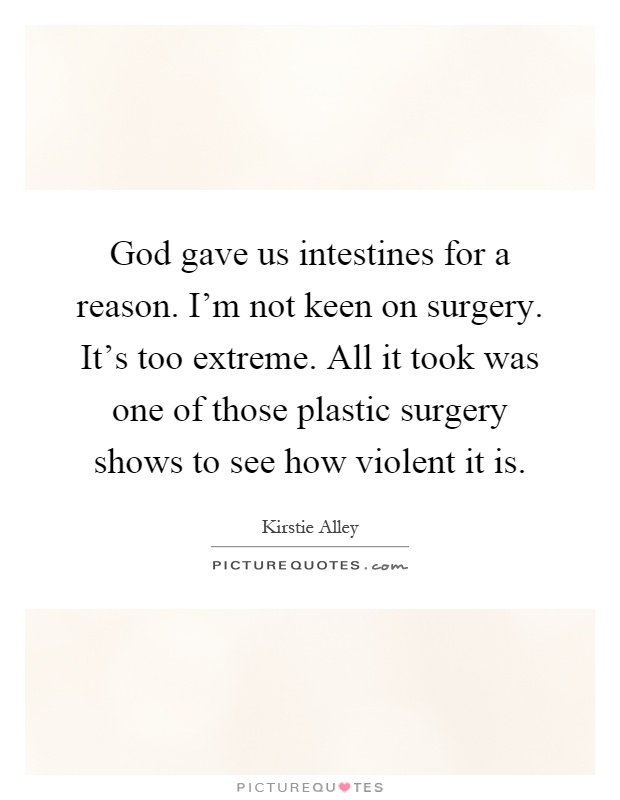 God gave us intestines for a reason. I'm not keen on surgery. It's too extreme. All it took was one of those plastic surgery shows to see how violent it is Picture Quote #1
