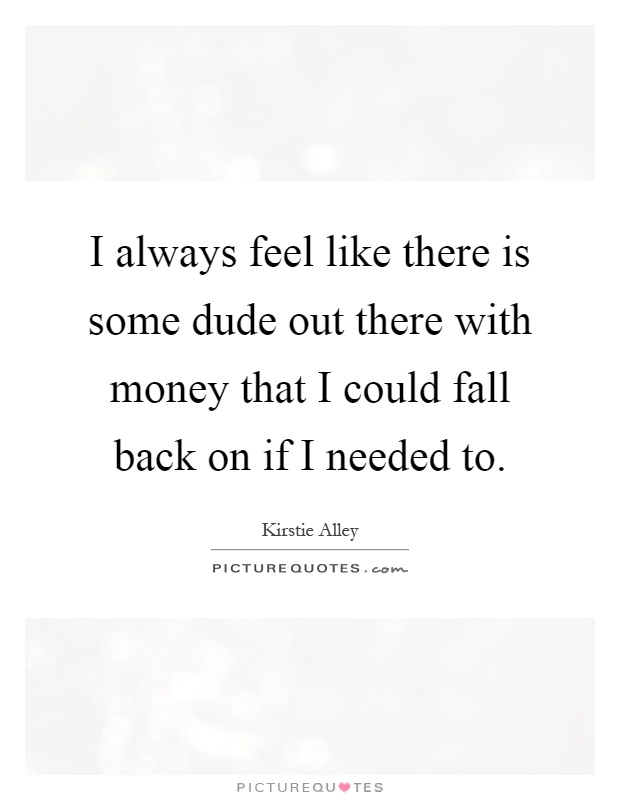 I always feel like there is some dude out there with money that I could fall back on if I needed to Picture Quote #1