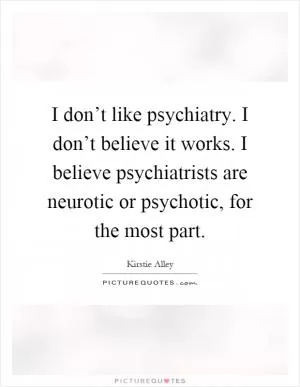 I don’t like psychiatry. I don’t believe it works. I believe psychiatrists are neurotic or psychotic, for the most part Picture Quote #1