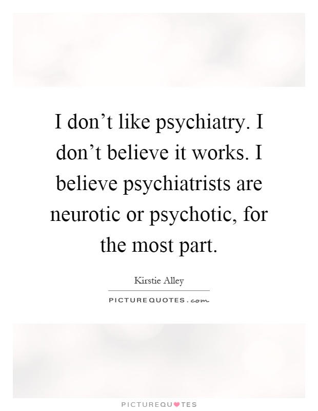 I don't like psychiatry. I don't believe it works. I believe psychiatrists are neurotic or psychotic, for the most part Picture Quote #1