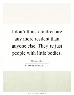 I don’t think children are any more resilent than anyone else. They’re just people with little bodies Picture Quote #1