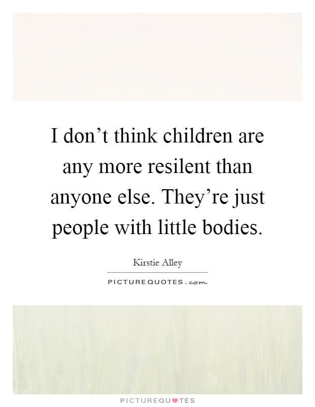 I don't think children are any more resilent than anyone else. They're just people with little bodies Picture Quote #1