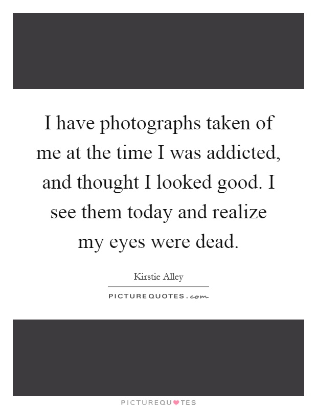I have photographs taken of me at the time I was addicted, and thought I looked good. I see them today and realize my eyes were dead Picture Quote #1