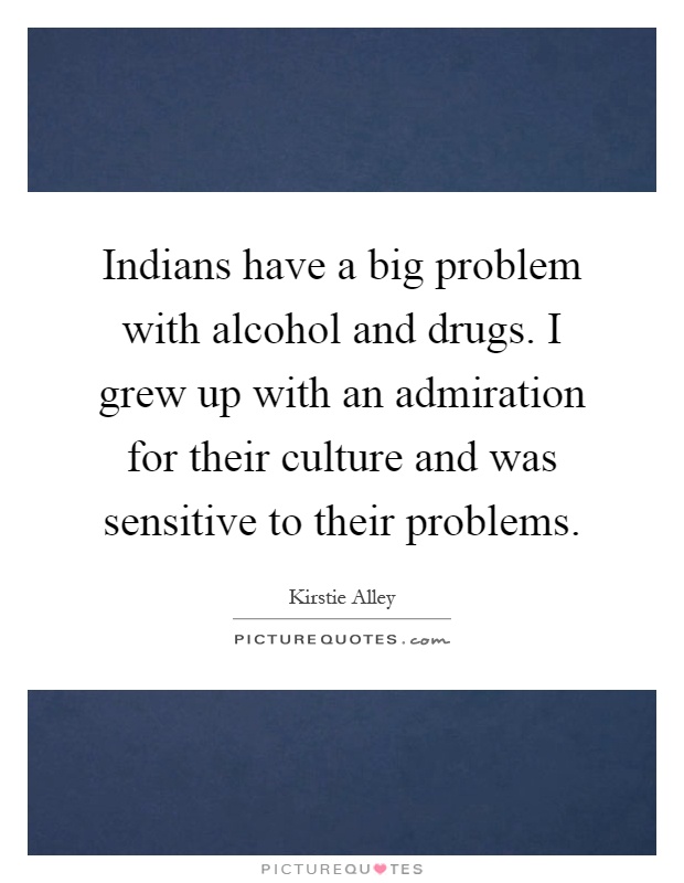 Indians have a big problem with alcohol and drugs. I grew up with an admiration for their culture and was sensitive to their problems Picture Quote #1