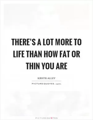 There’s a lot more to life than how fat or thin you are Picture Quote #1