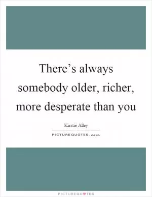 There’s always somebody older, richer, more desperate than you Picture Quote #1