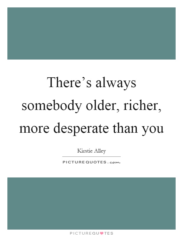 There's always somebody older, richer, more desperate than you Picture Quote #1