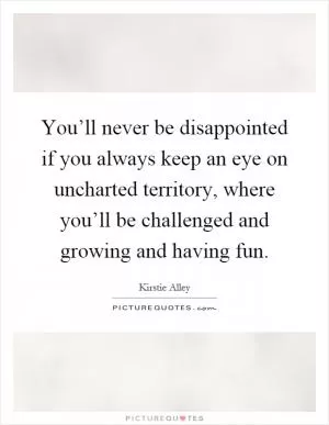 You’ll never be disappointed if you always keep an eye on uncharted territory, where you’ll be challenged and growing and having fun Picture Quote #1