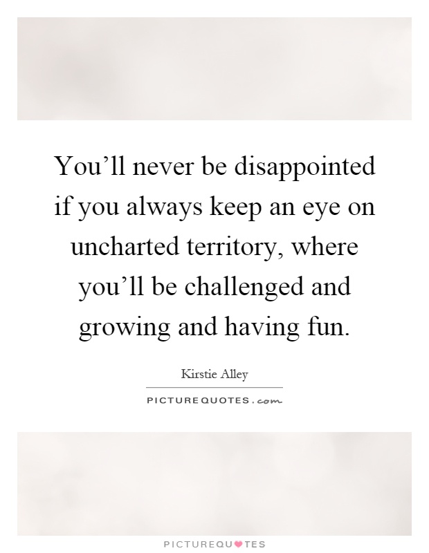 You'll never be disappointed if you always keep an eye on uncharted territory, where you'll be challenged and growing and having fun Picture Quote #1