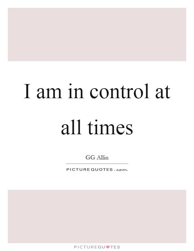 I am in control at all times Picture Quote #1