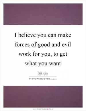 I believe you can make forces of good and evil work for you, to get what you want Picture Quote #1
